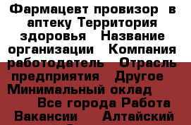 Фармацевт-провизор. в аптеку Территория здоровья › Название организации ­ Компания-работодатель › Отрасль предприятия ­ Другое › Минимальный оклад ­ 25 000 - Все города Работа » Вакансии   . Алтайский край,Славгород г.